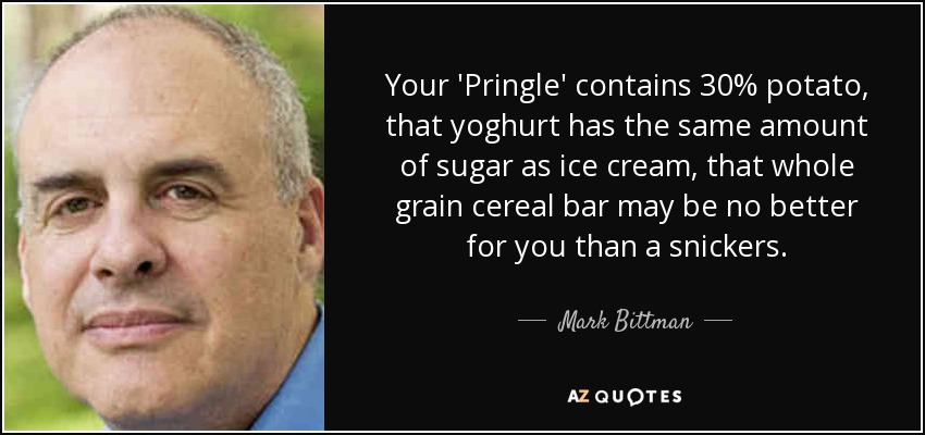 Your 'Pringle' contains 30% potato, that yoghurt has the same amount of sugar as ice cream, that whole grain cereal bar may be no better for you than a snickers. - Mark Bittman