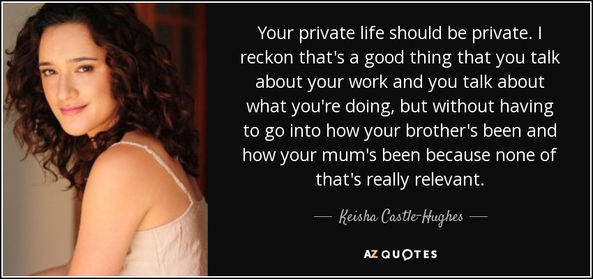 Your private life should be private. I reckon that's a good thing that you talk about your work and you talk about what you're doing, but without having to go into how your brother's been and how your mum's been because none of that's really relevant. - Keisha Castle-Hughes