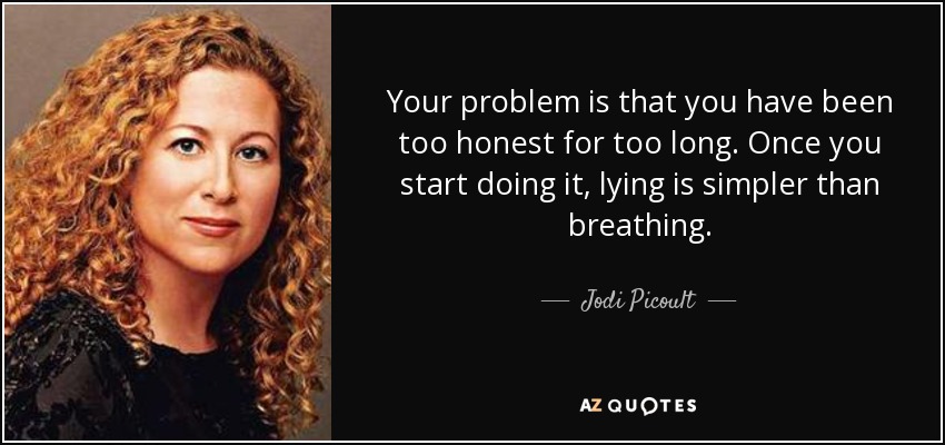 Your problem is that you have been too honest for too long. Once you start doing it, lying is simpler than breathing. - Jodi Picoult