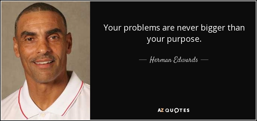 Your problems are never bigger than your purpose. - Herman Edwards