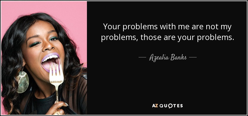 Your problems with me are not my problems, those are your problems. - Azealia Banks