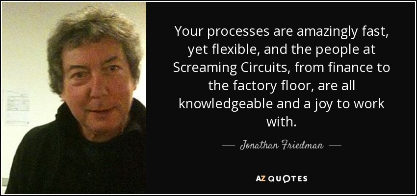 Your processes are amazingly fast, yet flexible, and the people at Screaming Circuits, from finance to the factory floor, are all knowledgeable and a joy to work with. - Jonathan Friedman
