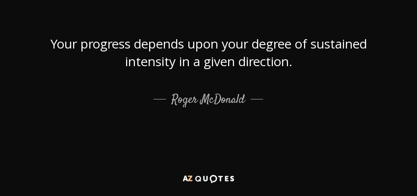 Your progress depends upon your degree of sustained intensity in a given direction. - Roger McDonald