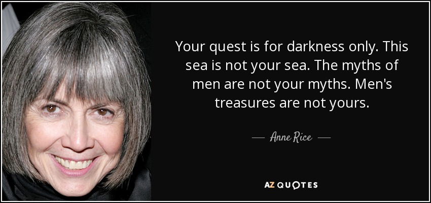 Your quest is for darkness only. This sea is not your sea. The myths of men are not your myths. Men's treasures are not yours. - Anne Rice