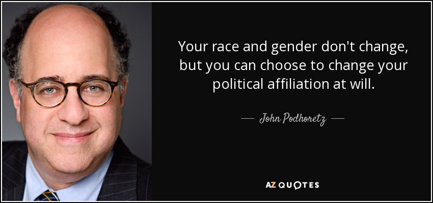 Your race and gender don't change, but you can choose to change your political affiliation at will. - John Podhoretz