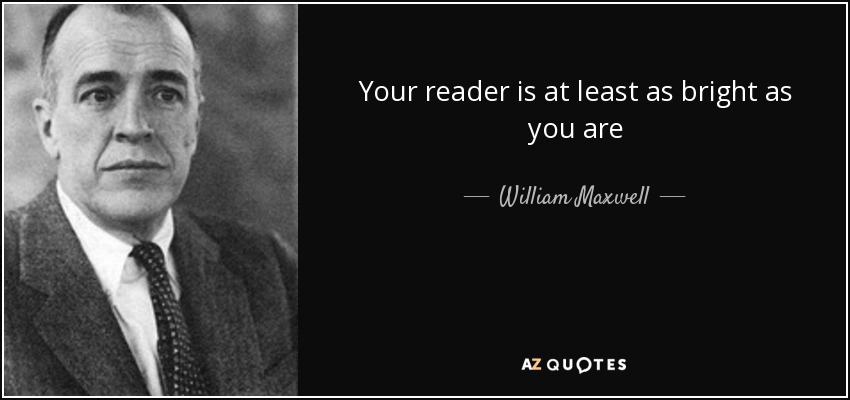 Your reader is at least as bright as you are - William Maxwell