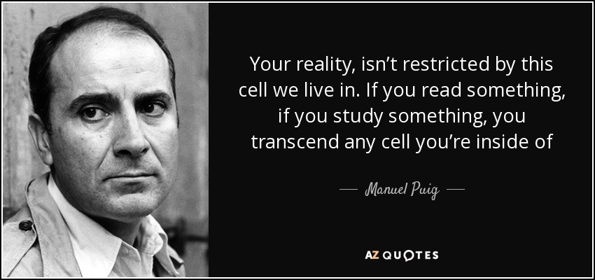 Your reality, isn’t restricted by this cell we live in. If you read something, if you study something, you transcend any cell you’re inside of - Manuel Puig