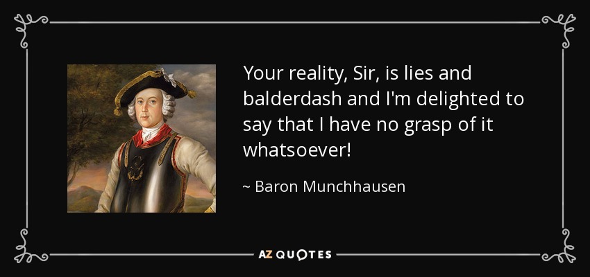 Your reality, Sir, is lies and balderdash and I'm delighted to say that I have no grasp of it whatsoever! - Baron Munchhausen