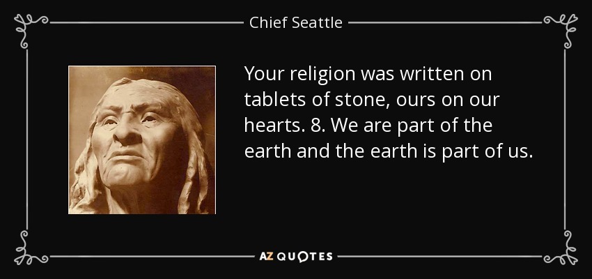 Your religion was written on tablets of stone, ours on our hearts. 8. We are part of the earth and the earth is part of us. - Chief Seattle