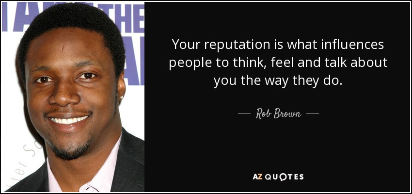 Your reputation is what influences people to think, feel and talk about you the way they do. - Rob Brown