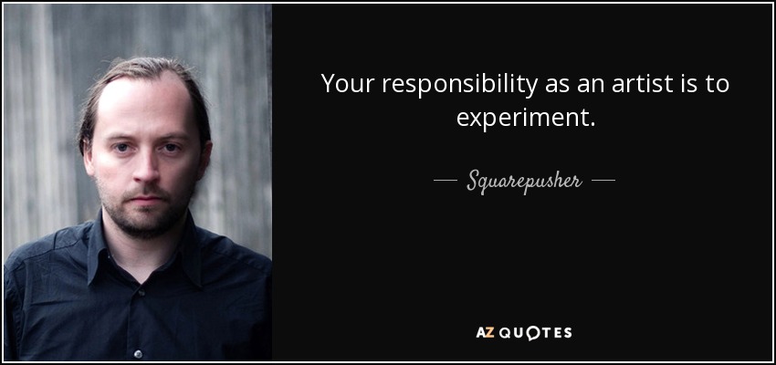 Your responsibility as an artist is to experiment. - Squarepusher