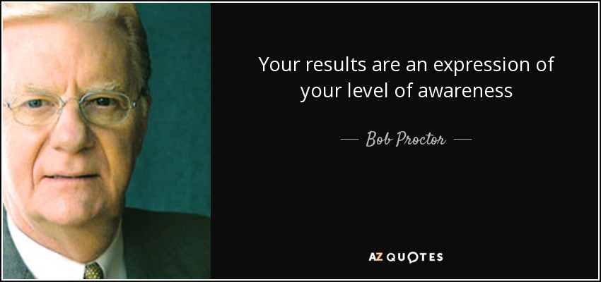 Your results are an expression of your level of awareness - Bob Proctor