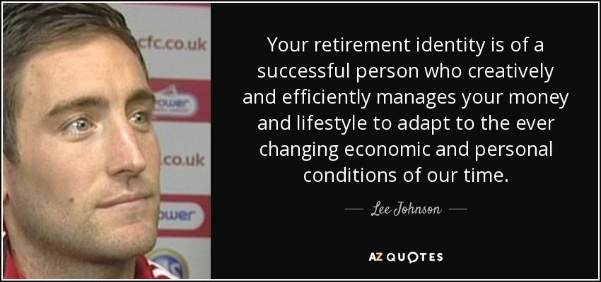 Your retirement identity is of a successful person who creatively and efficiently manages your money and lifestyle to adapt to the ever changing economic and personal conditions of our time. - Lee Johnson