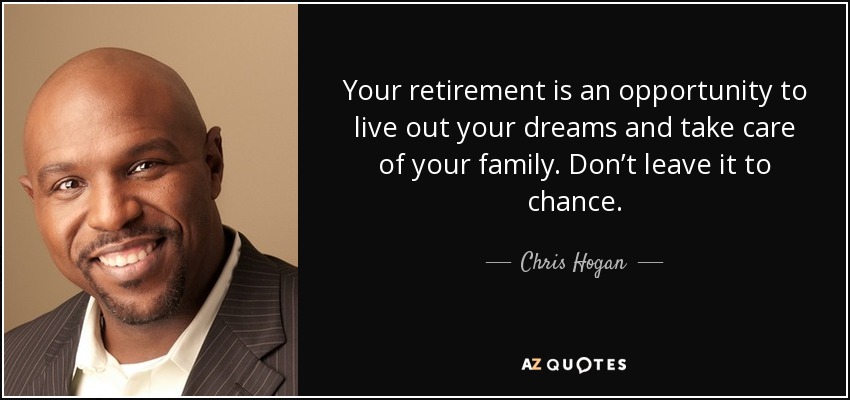 Your retirement is an opportunity to live out your dreams and take care of your family. Don’t leave it to chance. - Chris Hogan