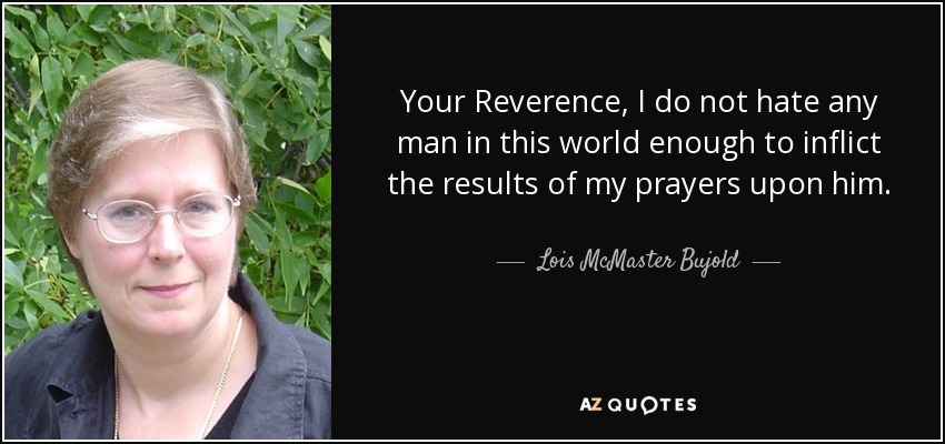 Your Reverence, I do not hate any man in this world enough to inflict the results of my prayers upon him. - Lois McMaster Bujold