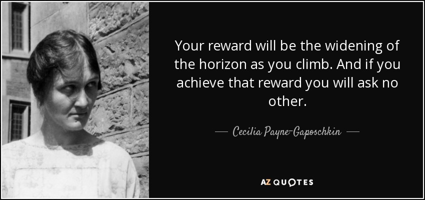 Your reward will be the widening of the horizon as you climb. And if you achieve that reward you will ask no other. - Cecilia Payne-Gaposchkin