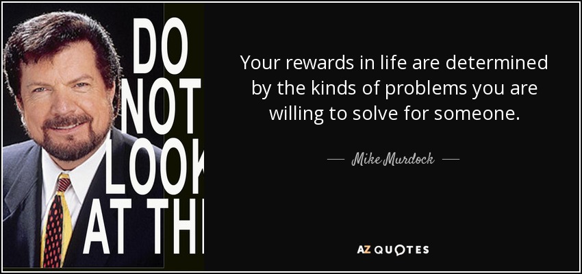 Your rewards in life are determined by the kinds of problems you are willing to solve for someone. - Mike Murdock