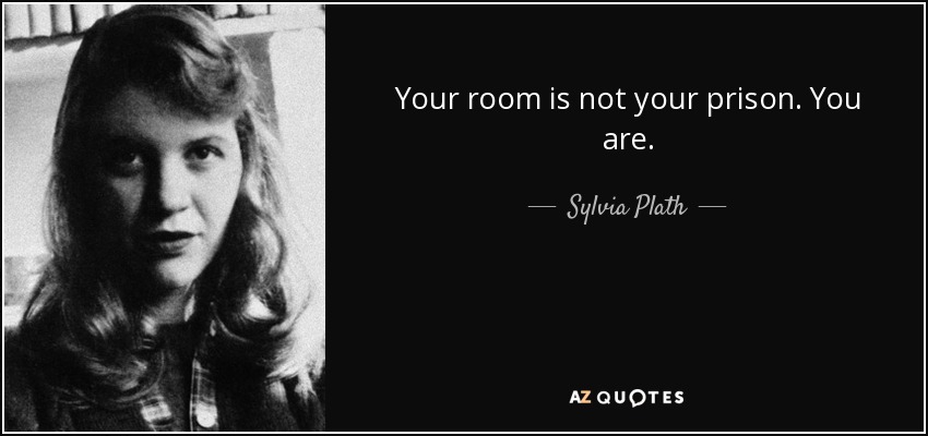 Your room is not your prison. You are. - Sylvia Plath