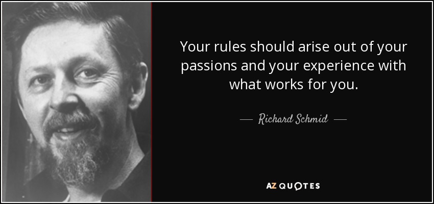 Your rules should arise out of your passions and your experience with what works for you. - Richard Schmid