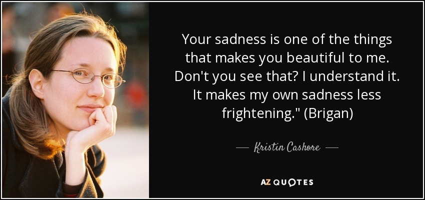 Your sadness is one of the things that makes you beautiful to me. Don't you see that? I understand it. It makes my own sadness less frightening.