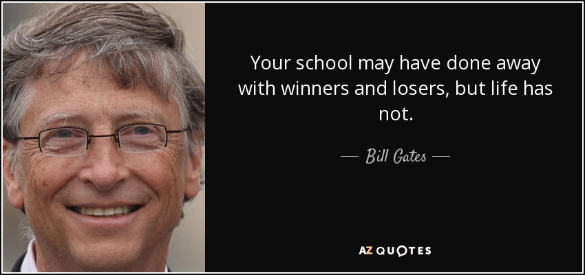 Your school may have done away with winners and losers, but life has not. - Bill Gates