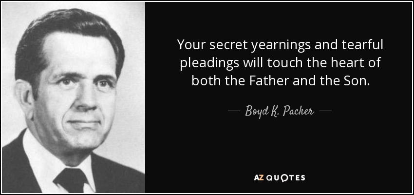 Your secret yearnings and tearful pleadings will touch the heart of both the Father and the Son. - Boyd K. Packer
