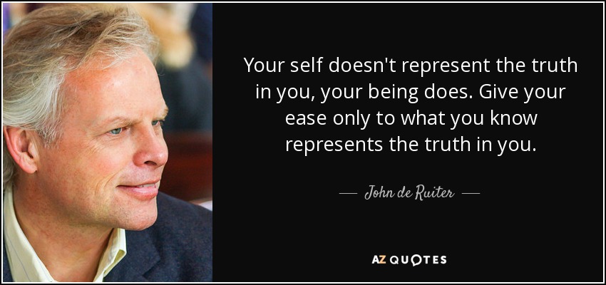 Your self doesn't represent the truth in you, your being does. Give your ease only to what you know represents the truth in you. - John de Ruiter