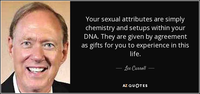 Your sexual attributes are simply chemistry and setups within your DNA. They are given by agreement as gifts for you to experience in this life. - Lee Carroll