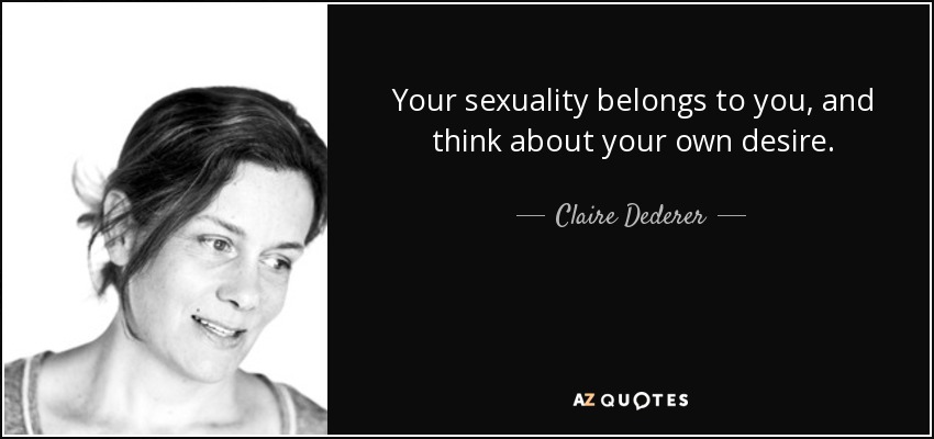 Your sexuality belongs to you, and think about your own desire. - Claire Dederer