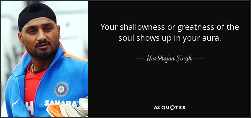 Your shallowness or greatness of the soul shows up in your aura. - Harbhajan Singh