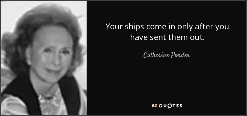 Your ships come in only after you have sent them out. - Catherine Ponder