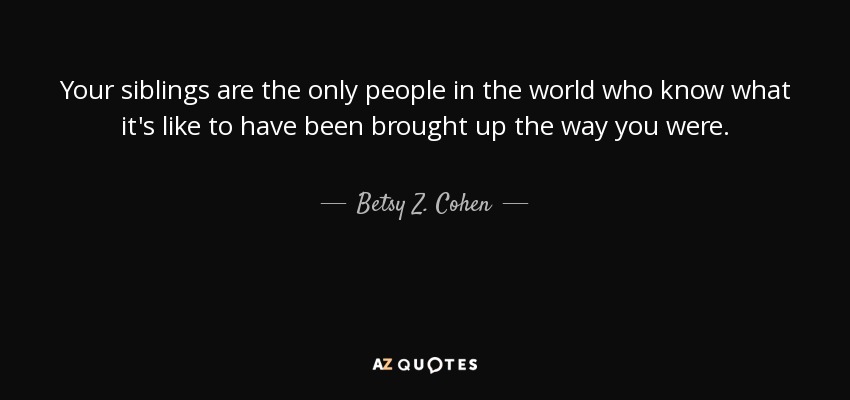 Your siblings are the only people in the world who know what it's like to have been brought up the way you were. - Betsy Z. Cohen