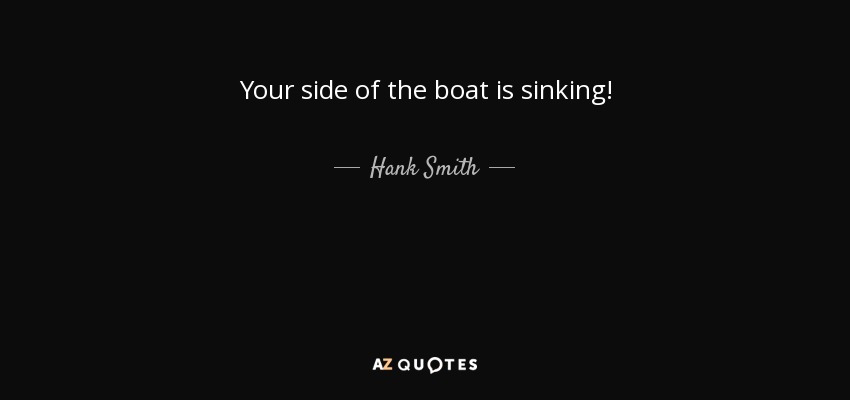 Your side of the boat is sinking! - Hank Smith