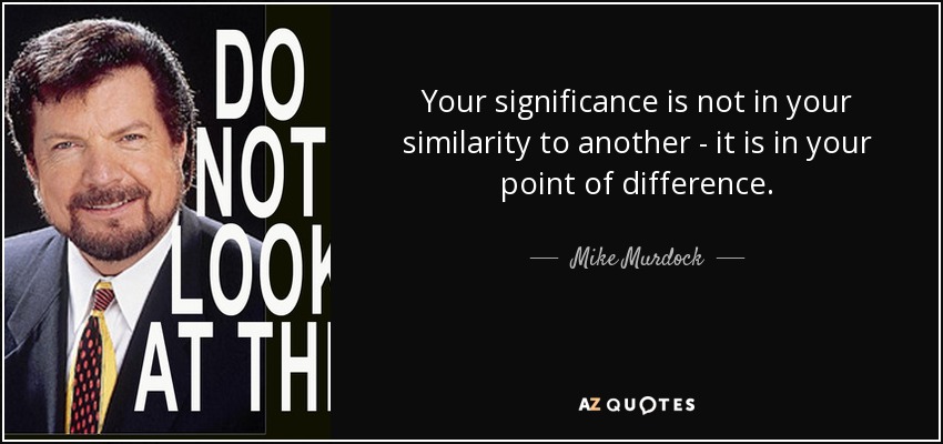 Your significance is not in your similarity to another - it is in your point of difference. - Mike Murdock