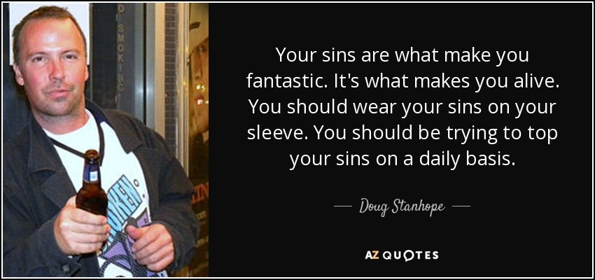 Your sins are what make you fantastic. It's what makes you alive. You should wear your sins on your sleeve. You should be trying to top your sins on a daily basis. - Doug Stanhope