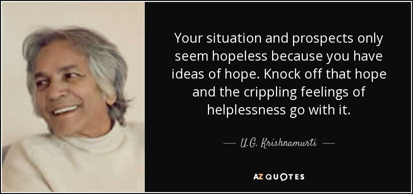 Your situation and prospects only seem hopeless because you have ideas of hope. Knock off that hope and the crippling feelings of helplessness go with it. - U.G. Krishnamurti