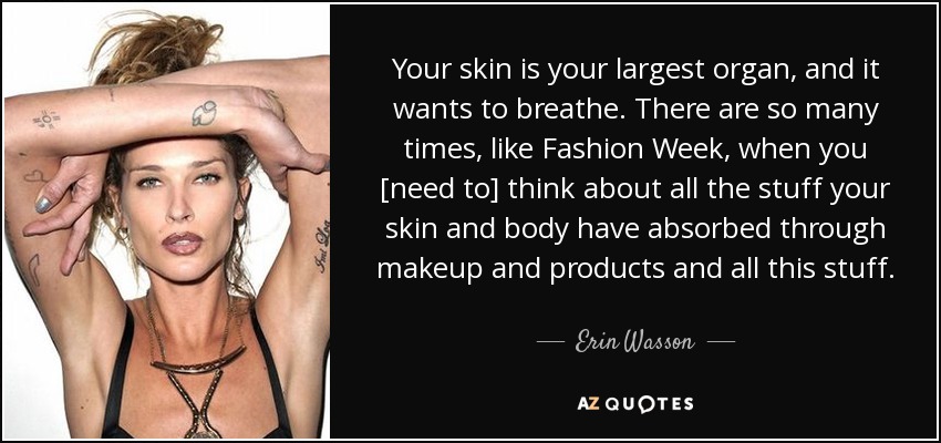 Your skin is your largest organ, and it wants to breathe. There are so many times, like Fashion Week, when you [need to] think about all the stuff your skin and body have absorbed through makeup and products and all this stuff. - Erin Wasson