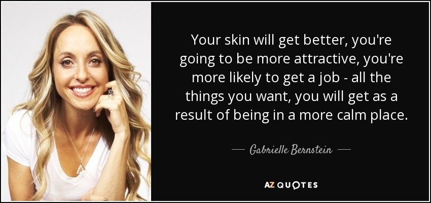 Your skin will get better, you're going to be more attractive, you're more likely to get a job - all the things you want, you will get as a result of being in a more calm place. - Gabrielle Bernstein