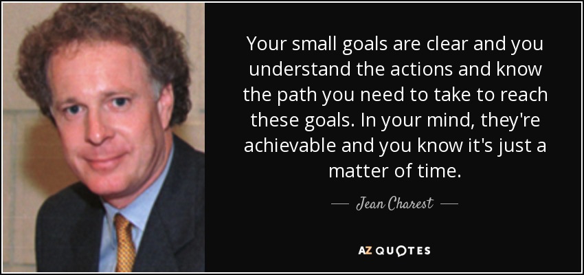 Your small goals are clear and you understand the actions and know the path you need to take to reach these goals. In your mind, they're achievable and you know it's just a matter of time. - Jean Charest