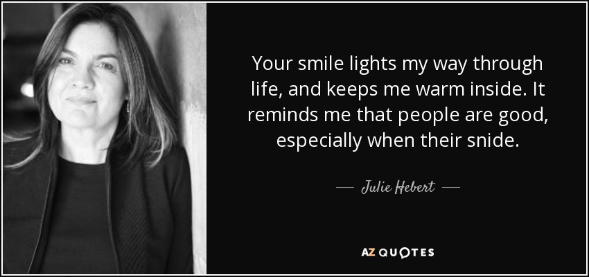 Your smile lights my way through life, and keeps me warm inside. It reminds me that people are good, especially when their snide. - Julie Hebert