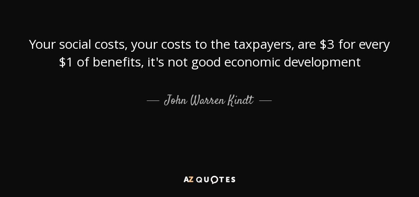 Your social costs, your costs to the taxpayers, are $3 for every $1 of benefits, it's not good economic development - John Warren Kindt
