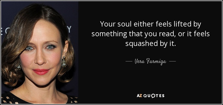Your soul either feels lifted by something that you read, or it feels squashed by it. - Vera Farmiga