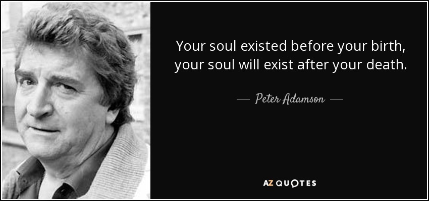 Your soul existed before your birth, your soul will exist after your death. - Peter Adamson