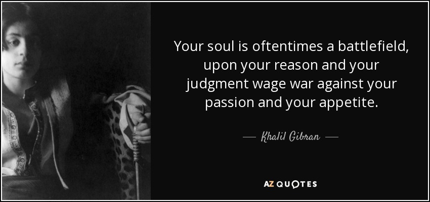 Your soul is oftentimes a battlefield, upon your reason and your judgment wage war against your passion and your appetite. - Khalil Gibran