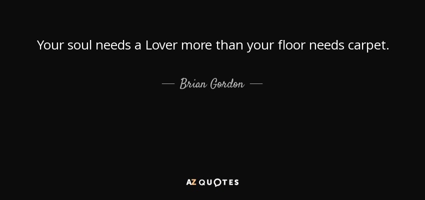 Your soul needs a Lover more than your floor needs carpet. - Brian Gordon