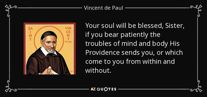 Your soul will be blessed, Sister, if you bear patiently the troubles of mind and body His Providence sends you, or which come to you from within and without. - Vincent de Paul