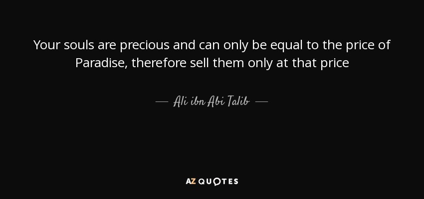 Your souls are precious and can only be equal to the price of Paradise, therefore sell them only at that price - Ali ibn Abi Talib