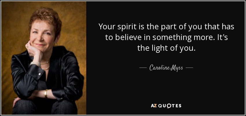Your spirit is the part of you that has to believe in something more. It's the light of you. - Caroline Myss