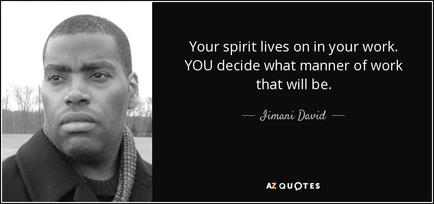 Your spirit lives on in your work. YOU decide what manner of work that will be. - Iimani David