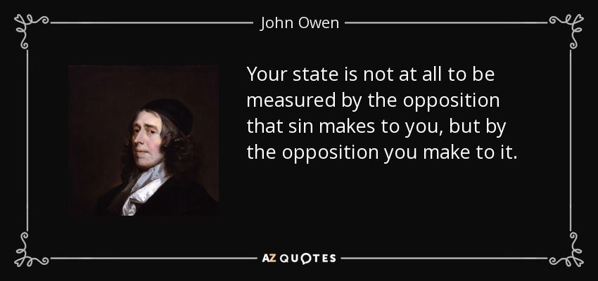 Your state is not at all to be measured by the opposition that sin makes to you, but by the opposition you make to it. - John Owen